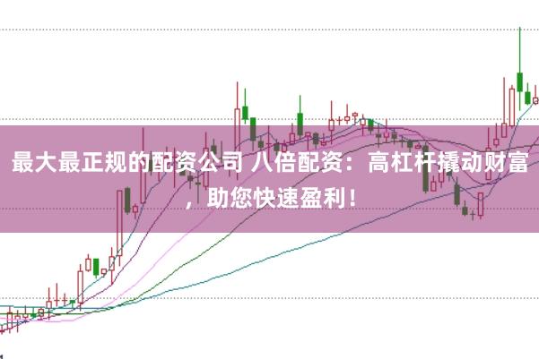 最大最正规的配资公司 八倍配资：高杠杆撬动财富，助您快速盈利！