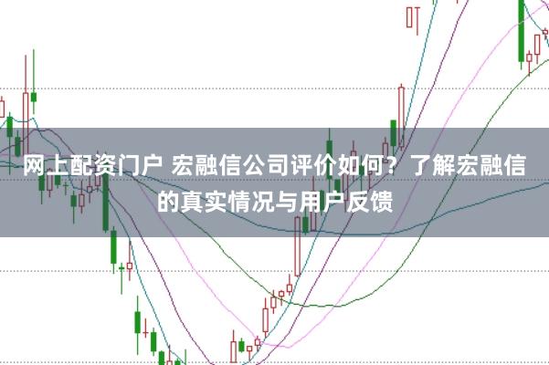 网上配资门户 宏融信公司评价如何？了解宏融信的真实情况与用户反馈