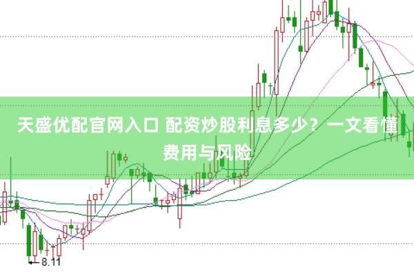 天盛优配官网入口 配资炒股利息多少？一文看懂费用与风险
