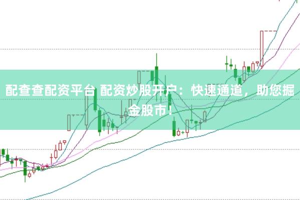 配查查配资平台 配资炒股开户：快速通道，助您掘金股市！