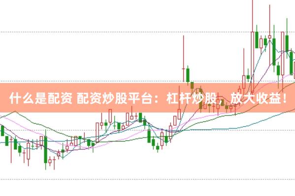 什么是配资 配资炒股平台：杠杆炒股，放大收益！