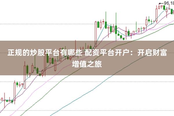 正规的炒股平台有哪些 配资平台开户：开启财富增值之旅