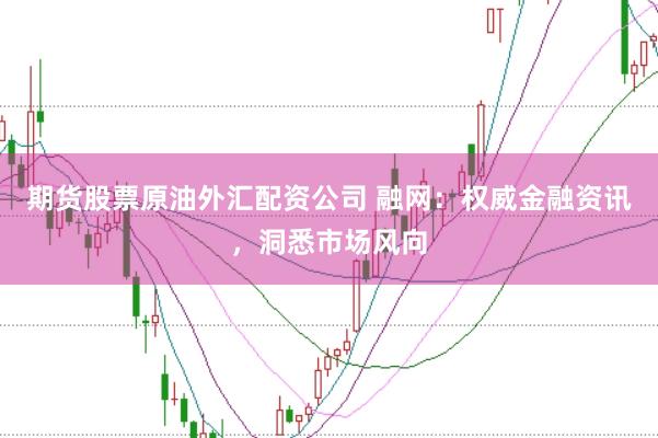 期货股票原油外汇配资公司 融网：权威金融资讯，洞悉市场风向