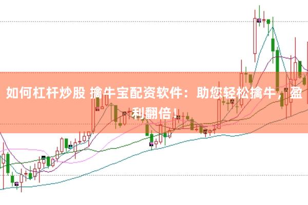 如何杠杆炒股 擒牛宝配资软件：助您轻松擒牛，盈利翻倍！