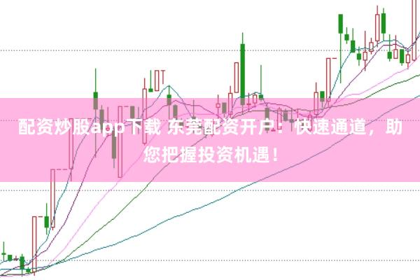 配资炒股app下载 东莞配资开户：快速通道，助您把握投资机遇！