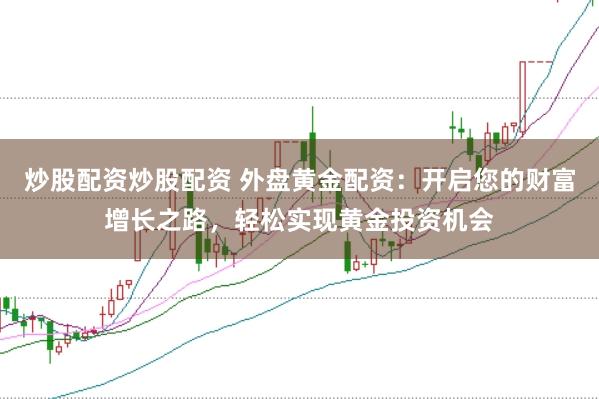 炒股配资炒股配资 外盘黄金配资：开启您的财富增长之路，轻松实现黄金投资机会