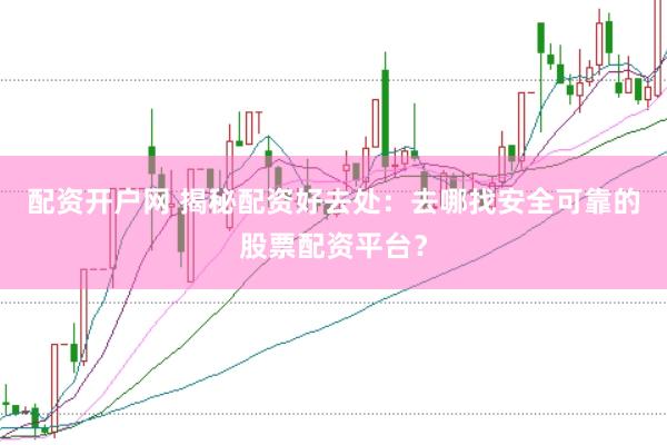 配资开户网 揭秘配资好去处：去哪找安全可靠的股票配资平台？