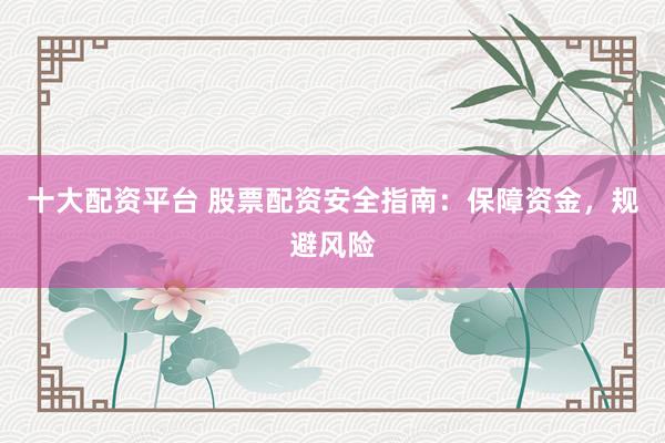 十大配资平台 股票配资安全指南：保障资金，规避风险
