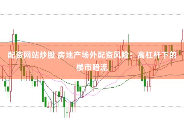 配资网站炒股 房地产场外配资风险：高杠杆下的楼市暗流