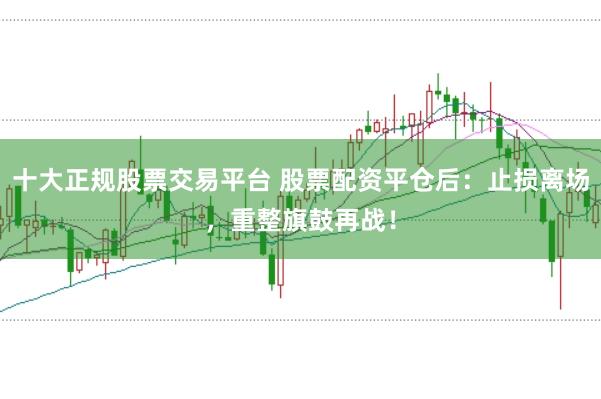 十大正规股票交易平台 股票配资平仓后：止损离场，重整旗鼓再战！