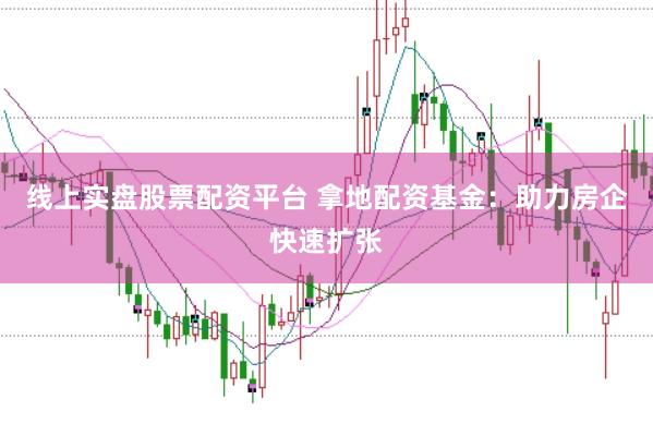 线上实盘股票配资平台 拿地配资基金：助力房企快速扩张
