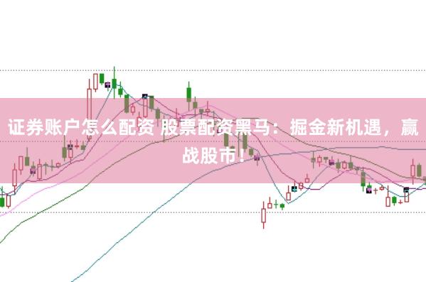 证券账户怎么配资 股票配资黑马：掘金新机遇，赢战股市！