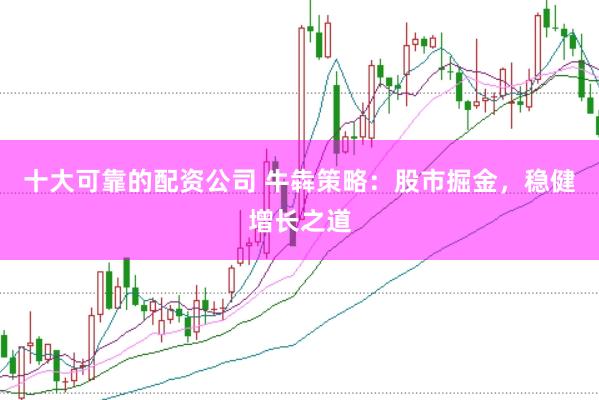 十大可靠的配资公司 牛犇策略：股市掘金，稳健增长之道