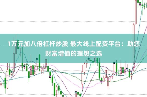 1万元加八倍杠杆炒股 最大线上配资平台：助您财富增值的理想之选