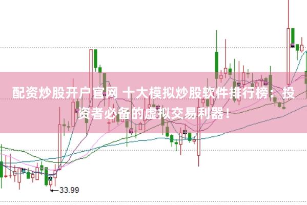 配资炒股开户官网 十大模拟炒股软件排行榜：投资者必备的虚拟交易利器！