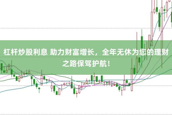 杠杆炒股利息 助力财富增长，全年无休为您的理财之路保驾护航！