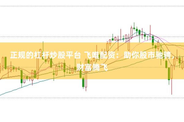 正规的杠杆炒股平台 飞唯配资：助你股市驰骋，财富腾飞