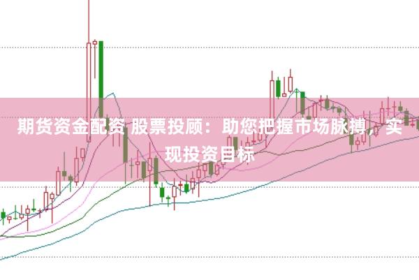 期货资金配资 股票投顾：助您把握市场脉搏，实现投资目标