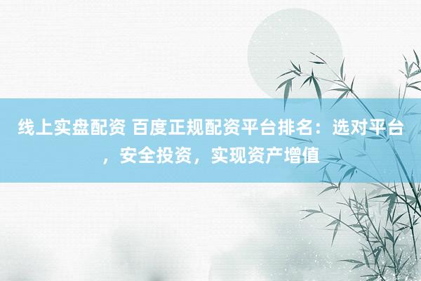 线上实盘配资 百度正规配资平台排名：选对平台，安全投资，实现资产增值