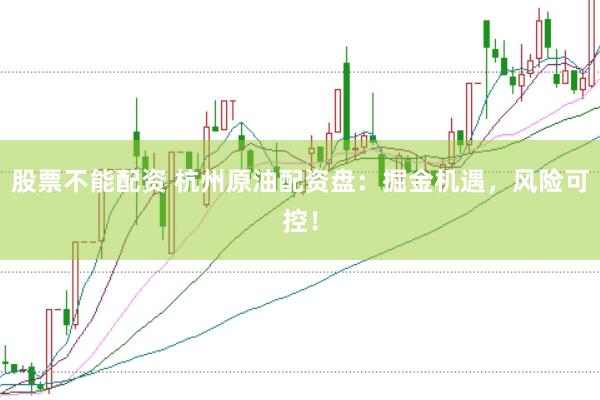 股票不能配资 杭州原油配资盘：掘金机遇，风险可控！