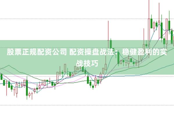 股票正规配资公司 配资操盘战法：稳健盈利的实战技巧