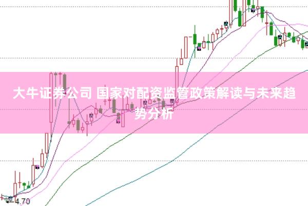 大牛证券公司 国家对配资监管政策解读与未来趋势分析