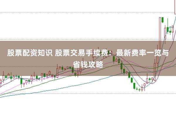 股票配资知识 股票交易手续费:最新费率一览与省钱攻略