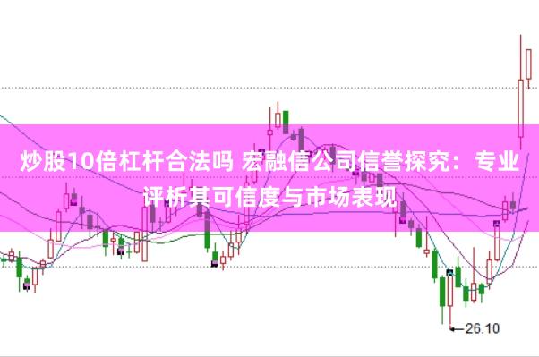 炒股10倍杠杆合法吗 宏融信公司信誉探究:专业评析其可信度与市场表现