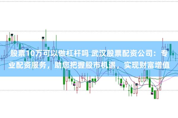 股票10万可以做杠杆吗 武汉股票配资公司:专业配资服务,助您把握股市机遇,实现财富增值