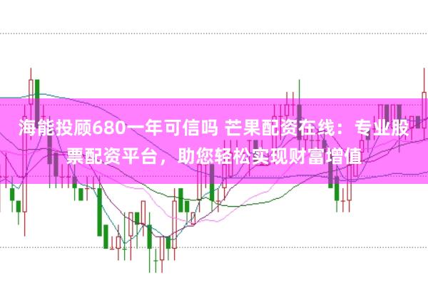 海能投顾680一年可信吗 芒果配资在线:专业股票配资平台,助您轻松实现财富增值