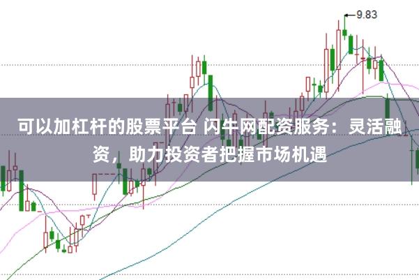 可以加杠杆的股票平台 闪牛网配资服务:灵活融资,助力投资者把握市场机遇