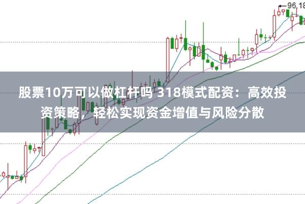 股票10万可以做杠杆吗 318模式配资:高效投资策略,轻松实现资金增值与风险分散