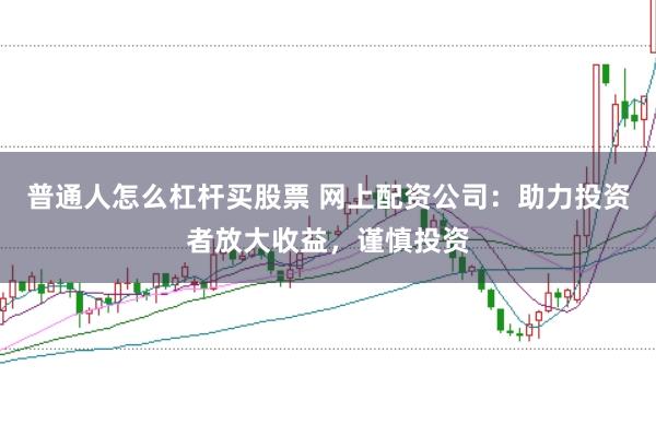 普通人怎么杠杆买股票 网上配资公司:助力投资者放大收益,谨慎投资