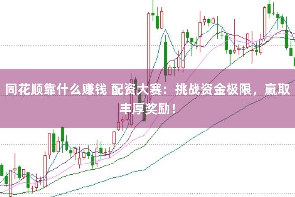 同花顺靠什么赚钱 配资大赛:挑战资金极限,赢取丰厚奖励!