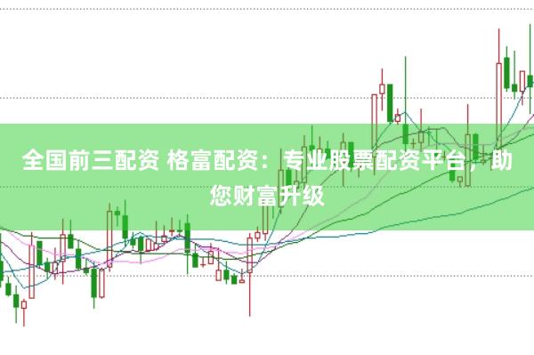 全国前三配资 格富配资:专业股票配资平台,助您财富升级