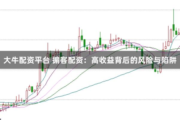 大牛配资平台 掮客配资:高收益背后的风险与陷阱