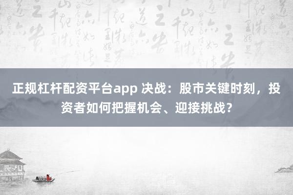 正规杠杆配资平台app 决战:股市关键时刻,投资者如何把握机会、迎接挑战?