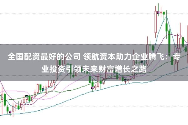 全国配资最好的公司 领航资本助力企业腾飞:专业投资引领未来财富增长之路