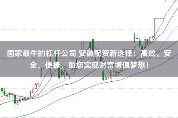 国家最牛的杠杆公司 安徽配资新选择:高效、安全、便捷,助您实现财富增值梦想!