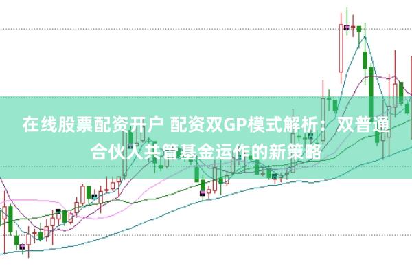 在线股票配资开户 配资双GP模式解析：双普通合伙人共管基金运作的新策略