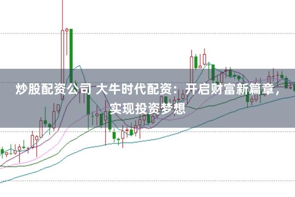炒股配资公司 大牛时代配资:开启财富新篇章,实现投资梦想