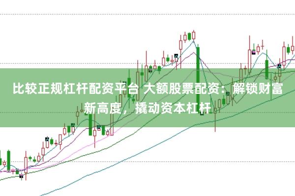 比较正规杠杆配资平台 大额股票配资:解锁财富新高度,撬动资本杠杆