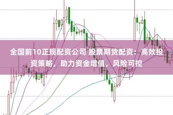 全国前10正规配资公司 股票期货配资：高效投资策略，助力资金增值，风险可控