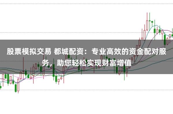 股票模拟交易 都城配资:专业高效的资金配对服务,助您轻松实现财富增值