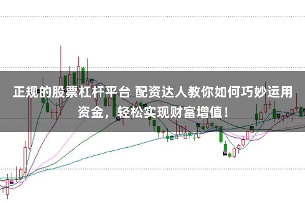 正规的股票杠杆平台 配资达人教你如何巧妙运用资金,轻松实现财富增值!