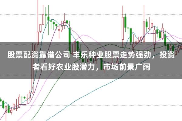 股票配资靠谱公司 丰乐种业股票走势强劲，投资者看好农业股潜力，市场前景广阔