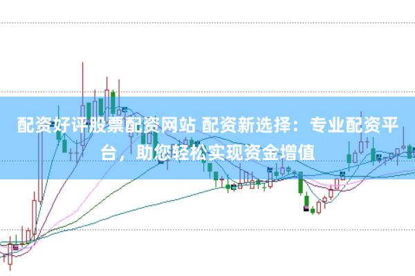 配资好评股票配资网站 配资新选择：专业配资平台，助您轻松实现资金增值