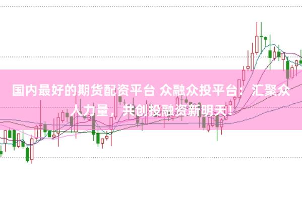 国内最好的期货配资平台 众融众投平台:汇聚众人力量,共创投融资新明天!