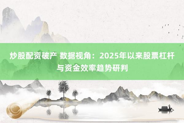 炒股配资破产 数据视角:2025年以来股票杠杆与资金效率趋势研判