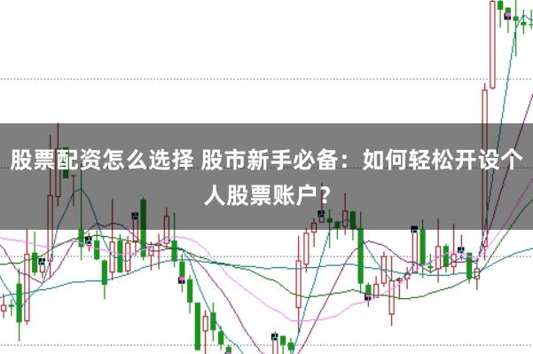 股票配资怎么选择 股市新手必备：如何轻松开设个人股票账户？